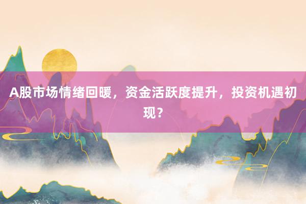 A股市场情绪回暖，资金活跃度提升，投资机遇初现？
