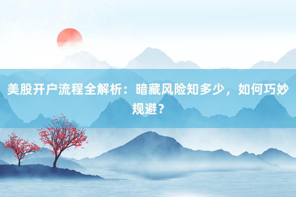 美股开户流程全解析：暗藏风险知多少，如何巧妙规避？