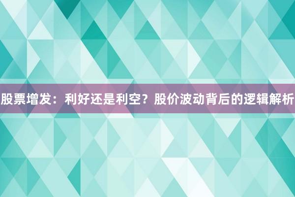 股票增发：利好还是利空？股价波动背后的逻辑解析