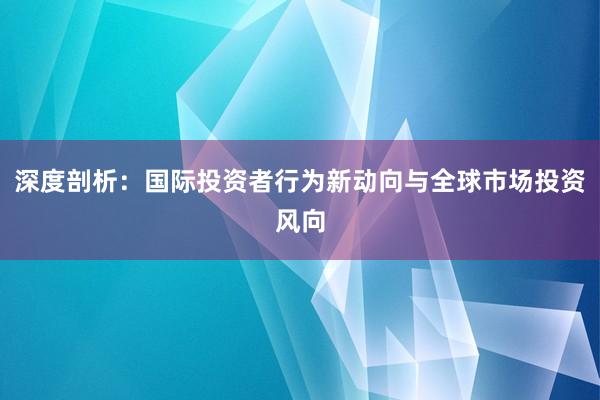 深度剖析：国际投资者行为新动向与全球市场投资风向