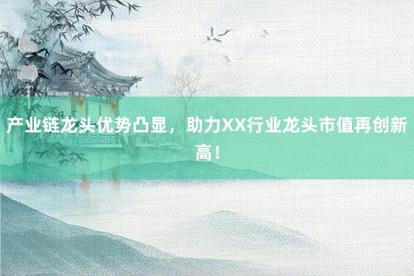 产业链龙头优势凸显，助力XX行业龙头市值再创新高！