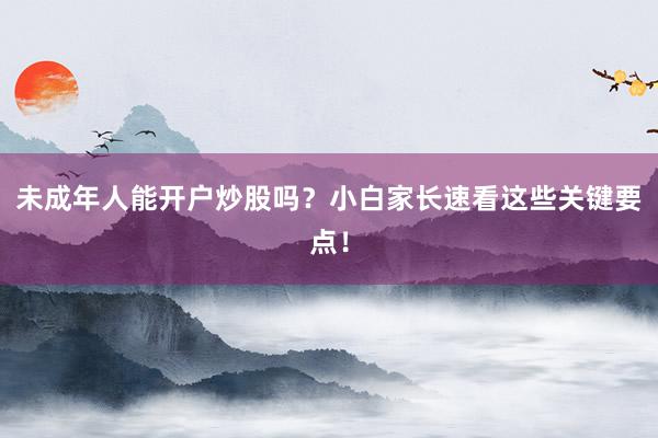 未成年人能开户炒股吗？小白家长速看这些关键要点！