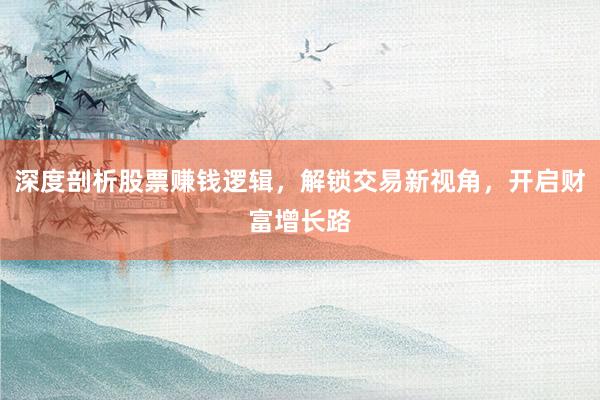 深度剖析股票赚钱逻辑，解锁交易新视角，开启财富增长路