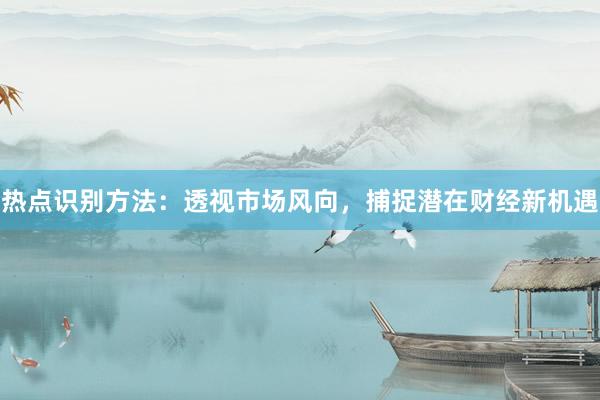 热点识别方法：透视市场风向，捕捉潜在财经新机遇