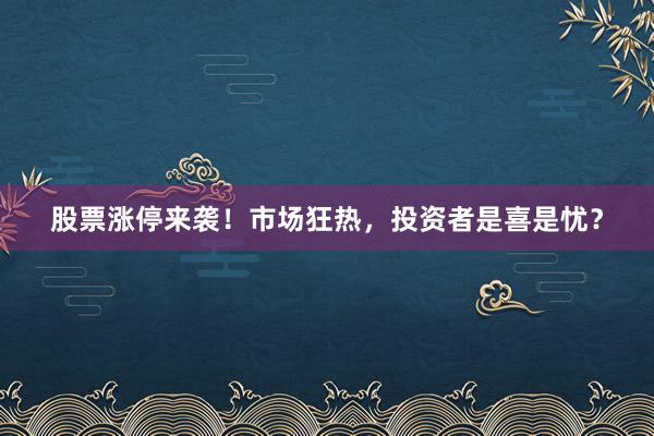 股票涨停来袭！市场狂热，投资者是喜是忧？