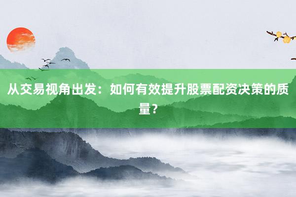 从交易视角出发：如何有效提升股票配资决策的质量？