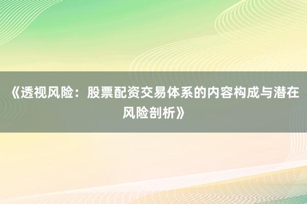 《透视风险：股票配资交易体系的内容构成与潜在风险剖析》