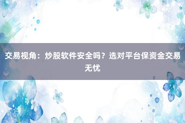 交易视角：炒股软件安全吗？选对平台保资金交易无忧