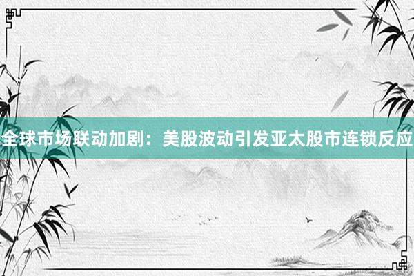 全球市场联动加剧：美股波动引发亚太股市连锁反应