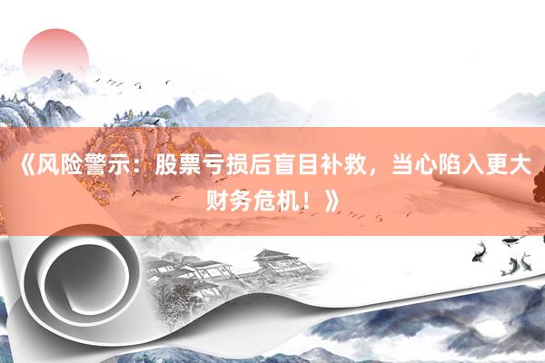 《风险警示：股票亏损后盲目补救，当心陷入更大财务危机！》