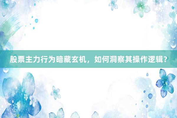 股票主力行为暗藏玄机，如何洞察其操作逻辑？