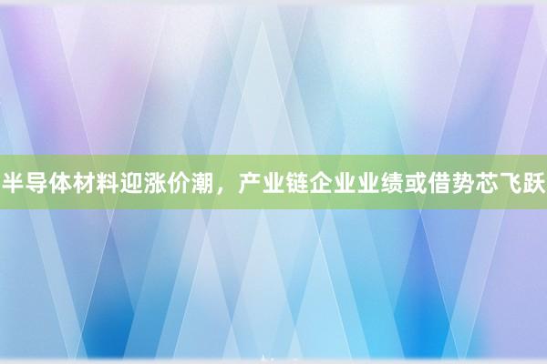 半导体材料迎涨价潮，产业链企业业绩或借势芯飞跃