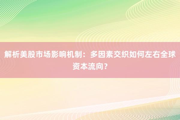 解析美股市场影响机制：多因素交织如何左右全球资本流向？