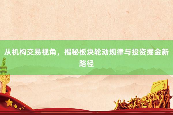 从机构交易视角，揭秘板块轮动规律与投资掘金新路径