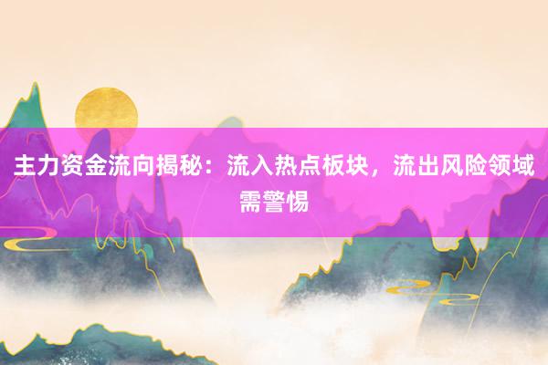 主力资金流向揭秘：流入热点板块，流出风险领域需警惕