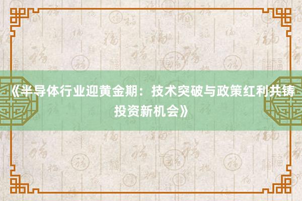 《半导体行业迎黄金期：技术突破与政策红利共铸投资新机会》