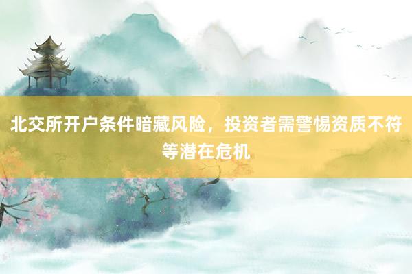 北交所开户条件暗藏风险，投资者需警惕资质不符等潜在危机