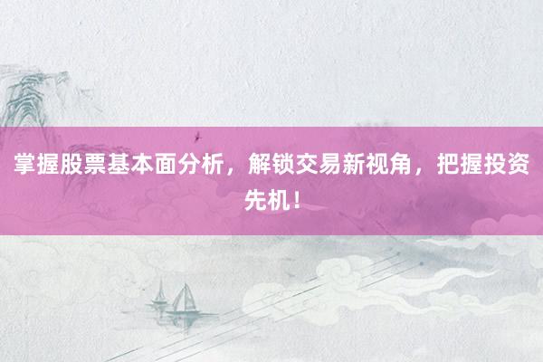 掌握股票基本面分析，解锁交易新视角，把握投资先机！