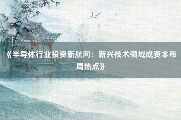 《半导体行业投资新航向：新兴技术领域成资本布局热点》