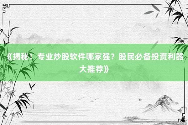 《揭秘！专业炒股软件哪家强？股民必备投资利器大推荐》
