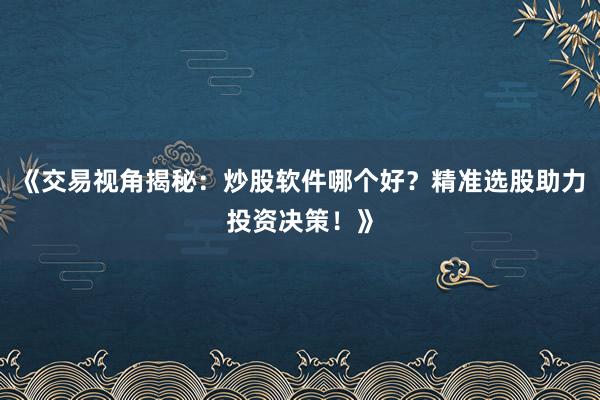 《交易视角揭秘：炒股软件哪个好？精准选股助力投资决策！》