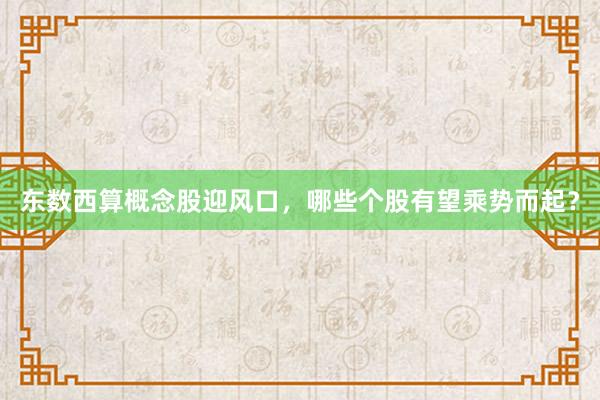 东数西算概念股迎风口，哪些个股有望乘势而起？