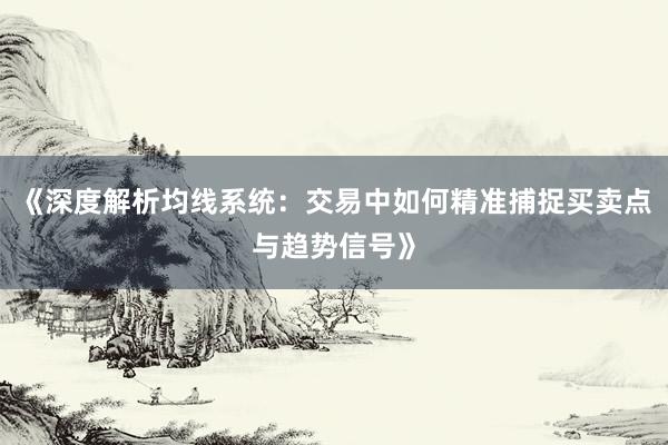 《深度解析均线系统：交易中如何精准捕捉买卖点与趋势信号》
