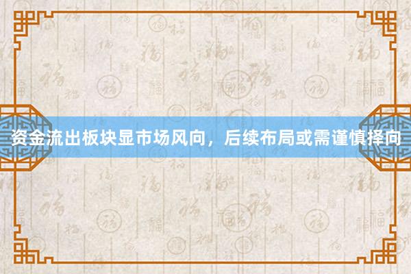 资金流出板块显市场风向，后续布局或需谨慎择向