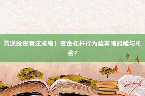 普通投资者注意啦！资金杠杆行为藏着啥风险与机会？