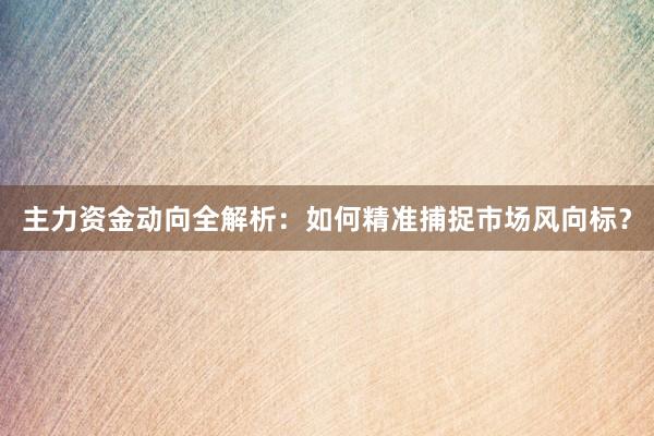 主力资金动向全解析：如何精准捕捉市场风向标？