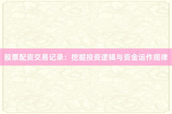 股票配资交易记录：挖掘投资逻辑与资金运作规律
