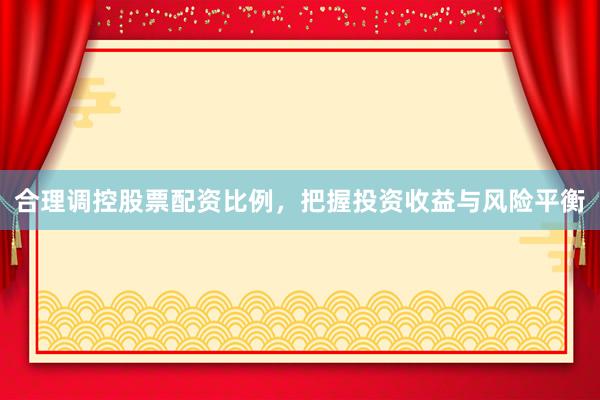 合理调控股票配资比例，把握投资收益与风险平衡