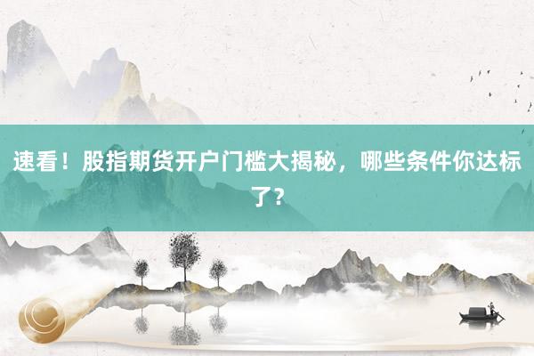 速看！股指期货开户门槛大揭秘，哪些条件你达标了？