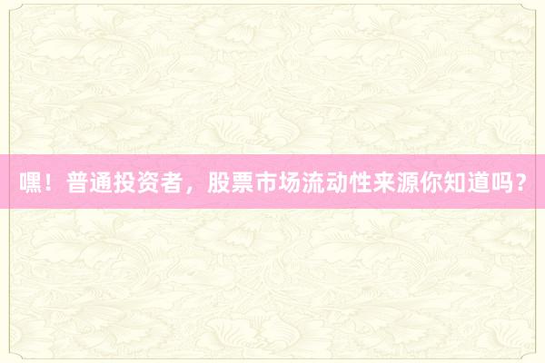 嘿！普通投资者，股票市场流动性来源你知道吗？