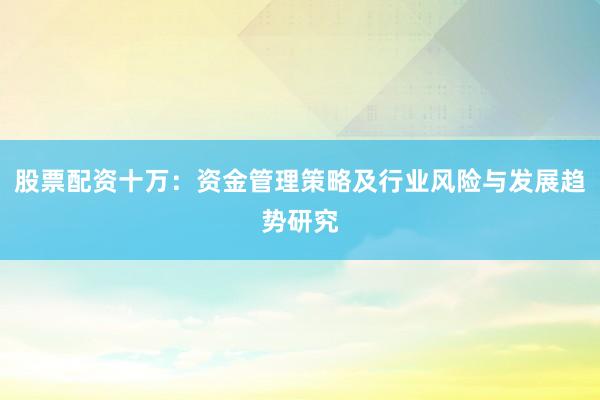 股票配资十万：资金管理策略及行业风险与发展趋势研究