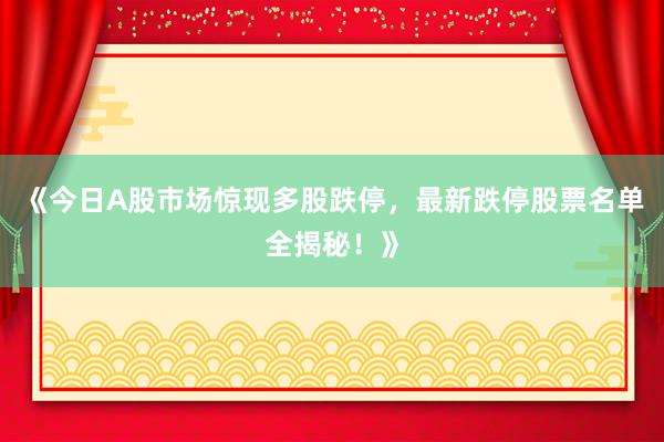 《今日A股市场惊现多股跌停，最新跌停股票名单全揭秘！》