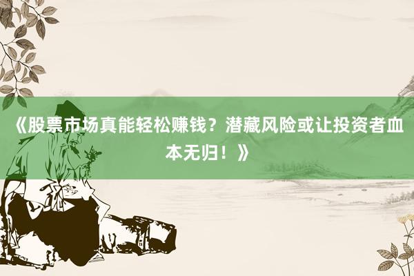 《股票市场真能轻松赚钱？潜藏风险或让投资者血本无归！》