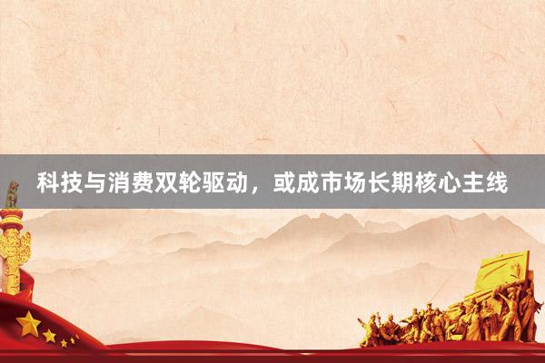 科技与消费双轮驱动，或成市场长期核心主线