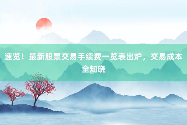 速览！最新股票交易手续费一览表出炉，交易成本全知晓
