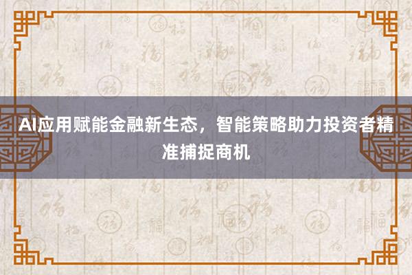AI应用赋能金融新生态，智能策略助力投资者精准捕捉商机