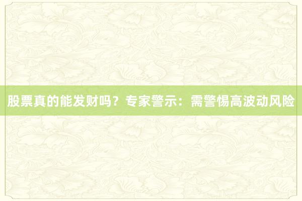 股票真的能发财吗？专家警示：需警惕高波动风险