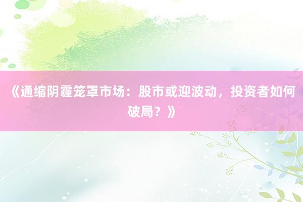 《通缩阴霾笼罩市场：股市或迎波动，投资者如何破局？》