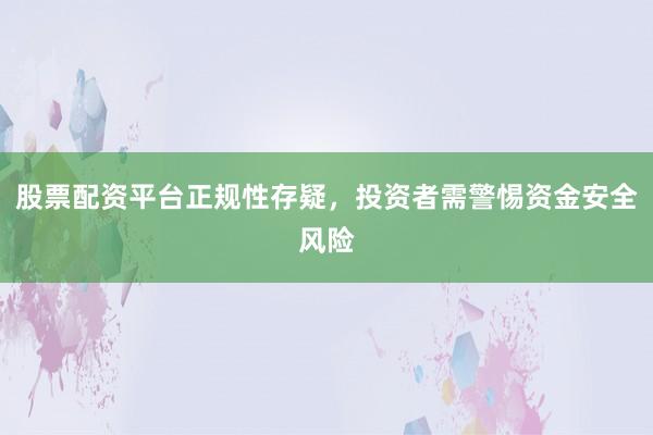 股票配资平台正规性存疑，投资者需警惕资金安全风险