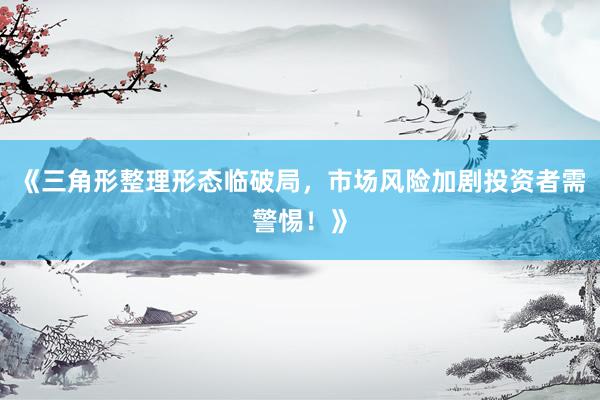 《三角形整理形态临破局，市场风险加剧投资者需警惕！》