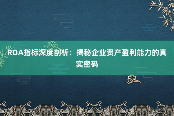 ROA指标深度剖析：揭秘企业资产盈利能力的真实密码