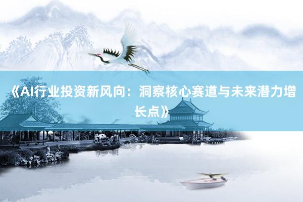 《AI行业投资新风向：洞察核心赛道与未来潜力增长点》