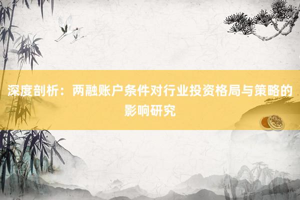 深度剖析：两融账户条件对行业投资格局与策略的影响研究