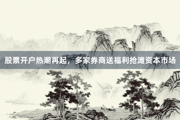 股票开户热潮再起，多家券商送福利抢滩资本市场