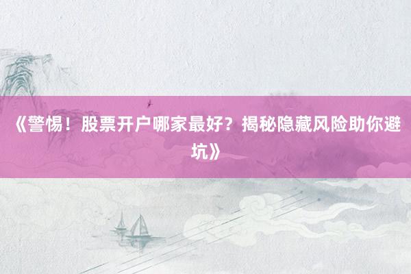 《警惕！股票开户哪家最好？揭秘隐藏风险助你避坑》