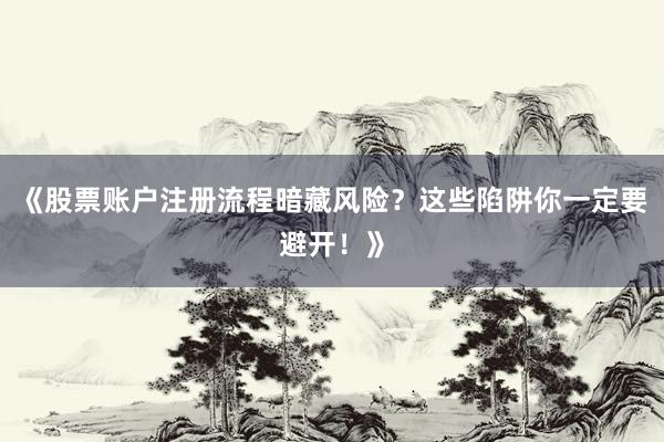 《股票账户注册流程暗藏风险？这些陷阱你一定要避开！》